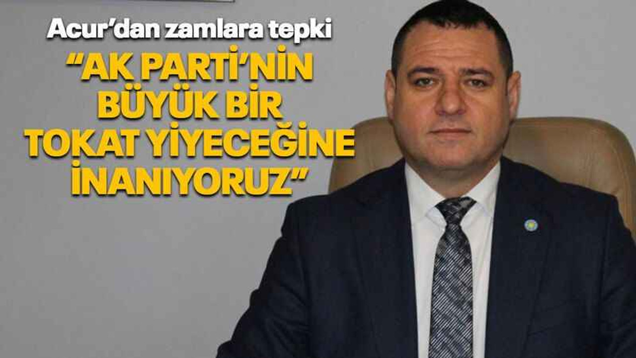 Acur’dan zamlara tepki “AK Parti’nin büyük bir tokat yiyeceğine inanıyoruz”